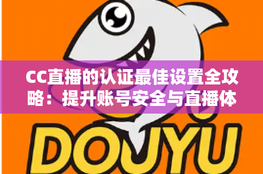 CC直播的认证最佳设置全攻略：提升账号安全与直播体验的完整指南