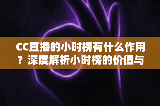 CC直播的小时榜有什么作用？深度解析小时榜的价值与冲榜实战指南