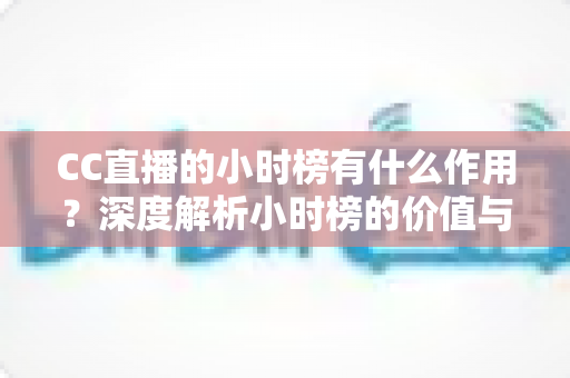 CC直播的小时榜有什么作用？深度解析小时榜的价值与冲榜实战指南