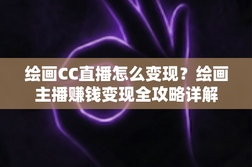 绘画CC直播怎么变现？绘画主播赚钱变现全攻略详解
