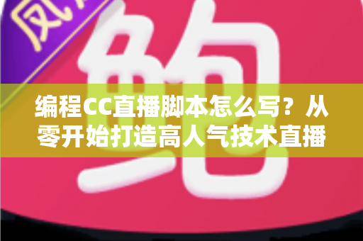 编程CC直播脚本怎么写？从零开始打造高人气技术直播的完整脚本指南