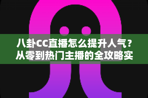 八卦CC直播怎么提升人气？从零到热门主播的全攻略实战指南