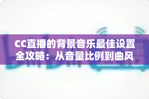 CC直播的背景音乐最佳设置全攻略:从音量比例到曲风搭配,打造高人气直播间的调音秘籍 CC直播的背景音乐最佳设置全攻略:从音量比例到曲风搭配,打造高人气直播间的调音秘籍
