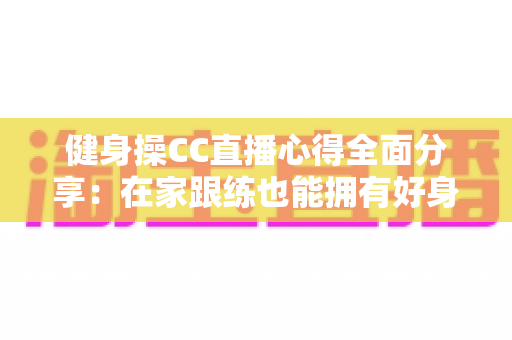 健身操CC直播心得全面分享:在家跟练也能拥有好身材的科学运动指南 健身操CC直播心得全面分享:在家跟练也能拥有好身材的科学运动指南