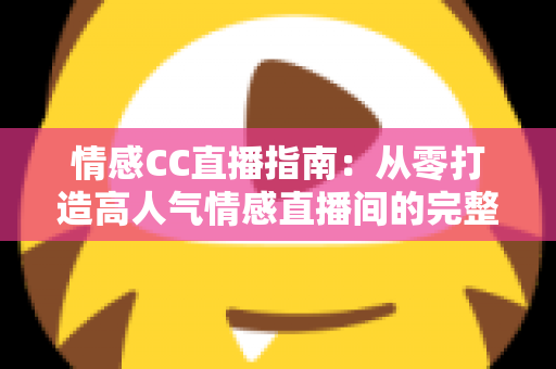 情感CC直播指南：从零打造高人气情感直播间的完整攻略