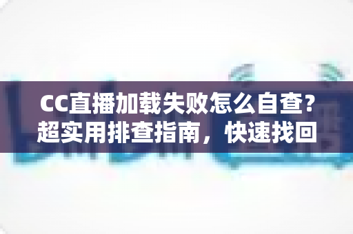 CC直播加载失败怎么自查？超实用排查指南，快速找回流畅观看体验