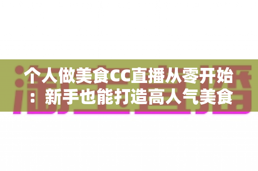 个人做美食CC直播从零开始：新手也能打造高人气美食直播间的实用指南