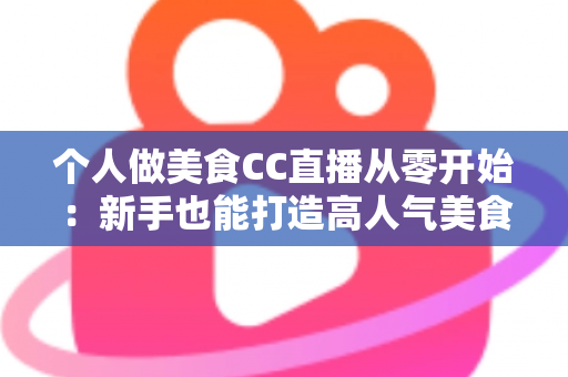 个人做美食CC直播从零开始：新手也能打造高人气美食直播间的实用指南