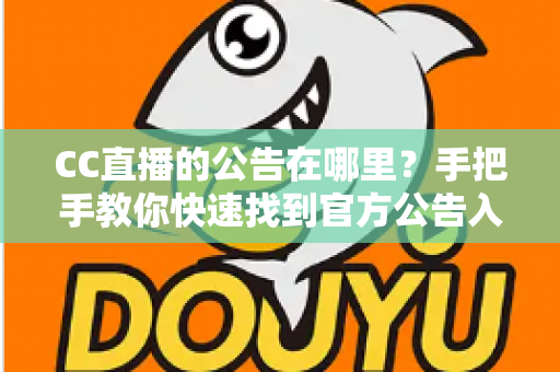 CC直播的公告在哪里？手把手教你快速找到官方公告入口的完整实用指南