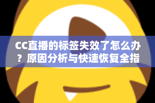 CC直播的标签失效了怎么办?原因分析与快速恢复全指南 CC直播的标签失效了怎么办?原因分析与快速恢复全指南