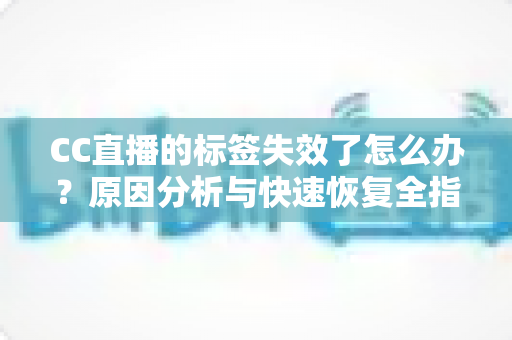 CC直播的标签失效了怎么办？原因分析与快速恢复全指南
