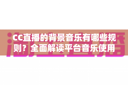 CC直播的背景音乐有哪些规则？全面解读平台音乐使用规范与避坑指南