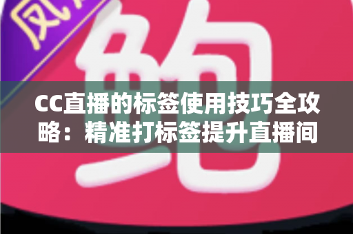 CC直播的标签使用技巧全攻略:精准打标签提升直播间曝光与流量的实战指南 CC直播的标签使用技巧全攻略:精准打标签提升直播间曝光与流量的实战指南