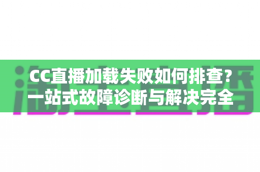 CC直播加载失败如何排查？一站式故障诊断与解决完全指南
