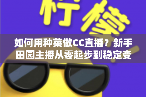 如何用种菜做CC直播？新手田园主播从零起步到稳定变现的全攻略
