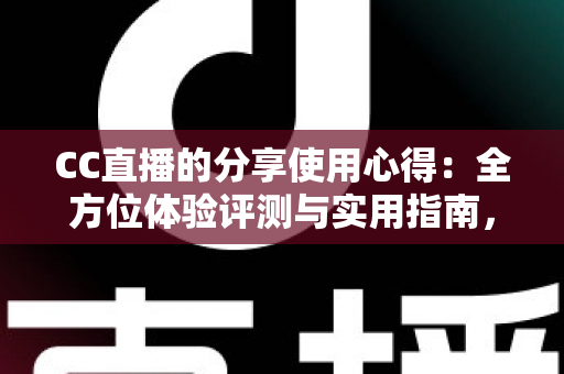 CC直播的分享使用心得：全方位体验评测与实用指南，帮你快速玩转直播平台
