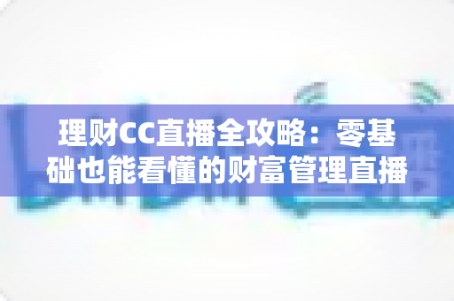 理财CC直播全攻略:零基础也能看懂的财富管理直播学习指南 理财CC直播全攻略:零基础也能看懂的财富管理直播学习指南