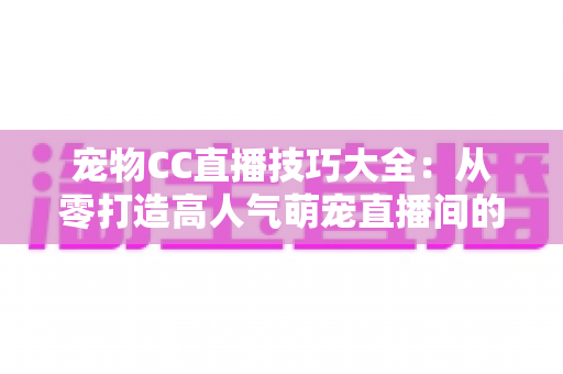宠物CC直播技巧大全:从零打造高人气萌宠直播间的实战指南 宠物CC直播技巧大全:从零打造高人气萌宠直播间的实战指南