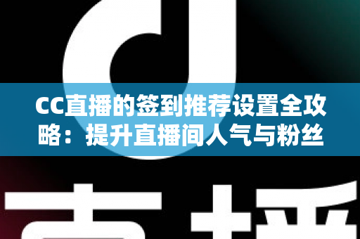 CC直播的签到推荐设置全攻略：提升直播间人气与粉丝粘性的实用运营指南