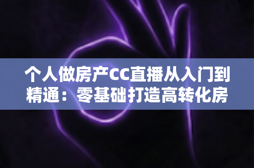 个人做房产CC直播从入门到精通:零基础打造高转化房产直播间的实战指南 个人做房产CC直播从入门到精通:零基础打造高转化房产直播间的实战指南