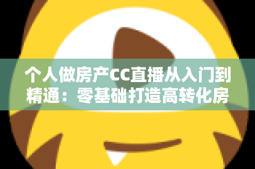 个人做房产CC直播从入门到精通:零基础打造高转化房产直播间的实战指南 个人做房产CC直播从入门到精通:零基础打造高转化房产直播间的实战指南