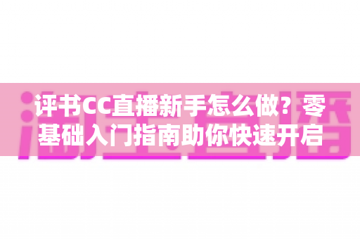 评书CC直播新手怎么做?零基础入门指南助你快速开启曲艺直播之旅 评书CC直播新手怎么做?零基础入门指南助你快速开启曲艺直播之旅