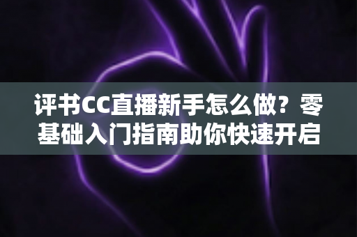 评书CC直播新手怎么做?零基础入门指南助你快速开启曲艺直播之旅 评书CC直播新手怎么做?零基础入门指南助你快速开启曲艺直播之旅