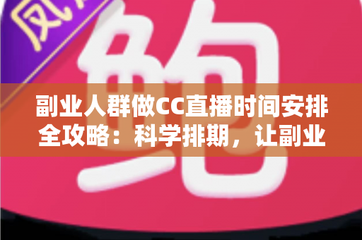 副业人群做CC直播时间安排全攻略：科学排期，让副业收入与主业生活两不误