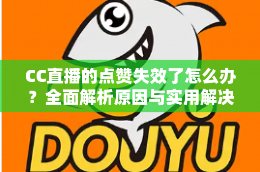 CC直播的点赞失效了怎么办？全面解析原因与实用解决方案指南