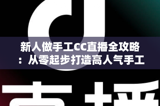 新人做手工CC直播全攻略：从零起步打造高人气手工频道的实用指南
