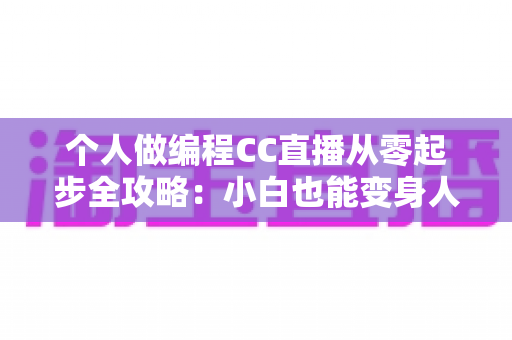 个人做编程CC直播从零起步全攻略：小白也能变身人气技术主播的实战指南