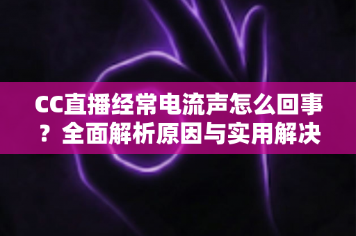 CC直播经常电流声怎么回事?全面解析原因与实用解决方案指南 CC直播经常电流声怎么回事?全面解析原因与实用解决方案指南