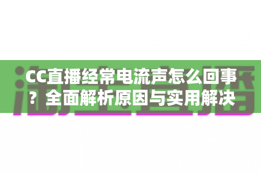 CC直播经常电流声怎么回事?全面解析原因与实用解决方案指南 CC直播经常电流声怎么回事?全面解析原因与实用解决方案指南