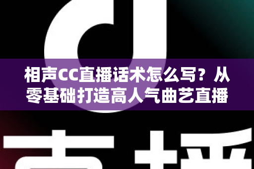 相声CC直播话术怎么写？从零基础打造高人气曲艺直播间的完整话术创作指南