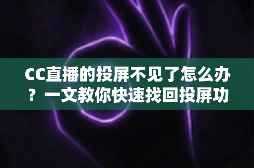 CC直播的投屏不见了怎么办?一文教你快速找回投屏功能的完整解决方案 CC直播的投屏不见了怎么办?一文教你快速找回投屏功能的完整解决方案