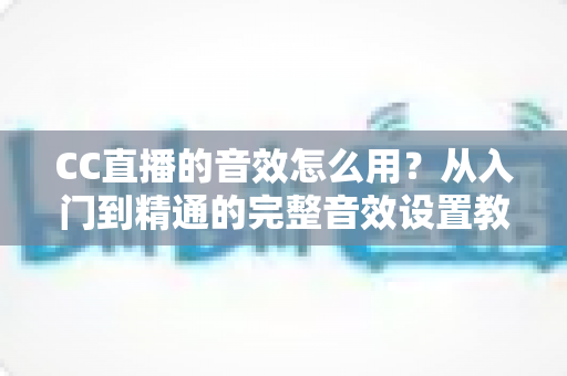 CC直播的音效怎么用?从入门到精通的完整音效设置教程与主播实战技巧 CC直播的音效怎么用?从入门到精通的完整音效设置教程与主播实战技巧
