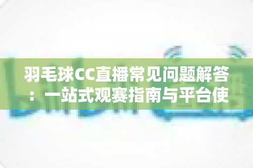 羽毛球CC直播常见问题解答:一站式观赛指南与平台使用全解析 羽毛球CC直播常见问题解答:一站式观赛指南与平台使用全解析