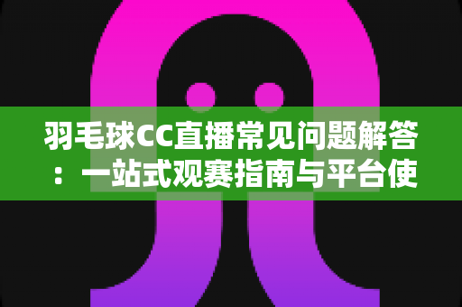 羽毛球CC直播常见问题解答：一站式观赛指南与平台使用全解析