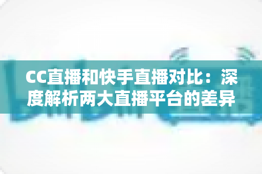CC直播和快手直播对比:深度解析两大直播平台的差异,助你选出最佳直播阵地 CC直播和快手直播对比:深度解析两大直播平台的差异,助你选出最佳直播阵地