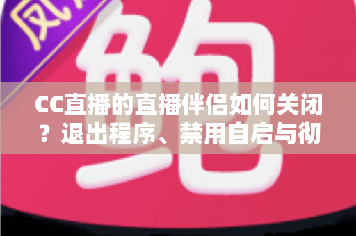 CC直播的直播伴侣如何关闭？退出程序、禁用自启与彻底卸载的完整指南