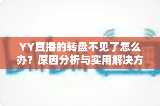 YY直播的转盘不见了怎么办?原因分析与实用解决方法全攻略 YY直播的转盘不见了怎么办?原因分析与实用解决方法全攻略