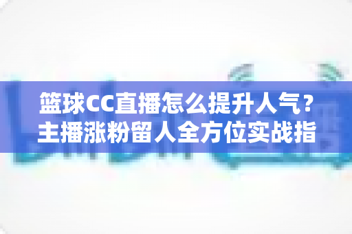 篮球CC直播怎么提升人气？主播涨粉留人全方位实战指南