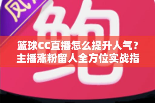 篮球CC直播怎么提升人气？主播涨粉留人全方位实战指南
