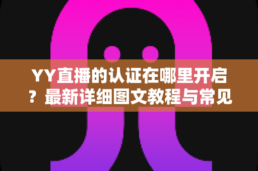 YY直播的认证在哪里开启?最新详细图文教程与常见问题一站式解答 YY直播的认证在哪里开启?最新详细图文教程与常见问题一站式解答