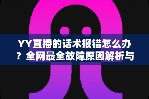 YY直播的话术报错怎么办？全网最全故障原因解析与修复指南