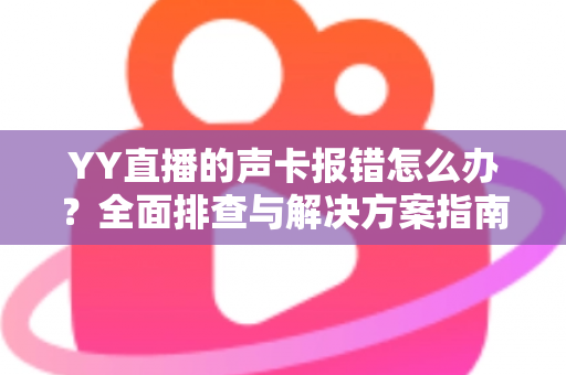 YY直播的声卡报错怎么办？全面排查与解决方案指南，让直播快速恢复正常