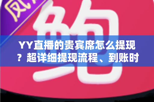 YY直播的贵宾席怎么提现？超详细提现流程、到账时间与避坑指南全解析