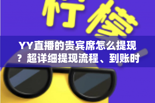YY直播的贵宾席怎么提现？超详细提现流程、到账时间与避坑指南全解析