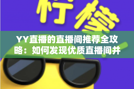 YY直播的直播间推荐全攻略：如何发现优质直播间并提升曝光率的实用指南