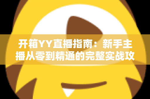 开箱YY直播指南：新手主播从零到精通的完整实战攻略与快速上手秘籍